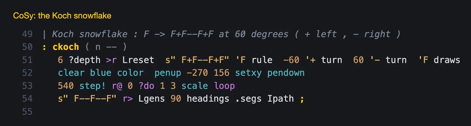 The CoSy Koch snowflake: reset the tables, give F the rule F+F--F+F, plus and minus turns of 60 degrees, F draws; set color, position and step; expand F--F--F n generations, take headings from 90, print the segment count and draw the path